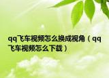 qq飞车视频怎么换成视角（qq飞车视频怎么下载）