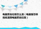 电脑系统垃圾怎么清（电脑慢怎样彻底清理电脑系统垃圾）