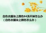 白色衣服染上颜色84洗不掉怎么办（白色衣服染上颜色怎么办）