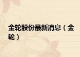 金轮股份最新消息（金轮）