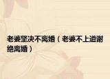 老婆坚决不离婚（老婆不上道谢绝离婚）