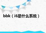 bbk（i6是什么系统）