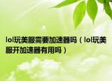 lol玩美服需要加速器吗（lol玩美服开加速器有用吗）