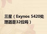 三星（Exynos 5420处理器是32位吗）