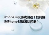 iPhone5s玩游戏闪退（如何解决iPhone4S玩游戏闪退）