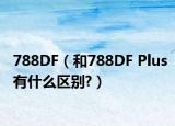788DF（和788DF Plus有什么区别?）