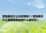 摆地摊卖什么比较赚钱?（摆地摊卖什么最赚钱摆地摊什么最好卖）
