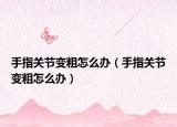 手指关节变粗怎么办（手指关节变粗怎么办）