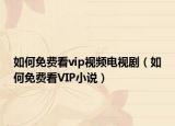 如何免费看vip视频电视剧（如何免费看VIP小说）