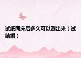 试纸同床后多久可以测出来（试结婚）