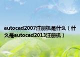 autocad2007注册机是什么（什么是autocad2013注册机）