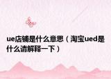 ue店铺是什么意思（淘宝ued是什么请解释一下）