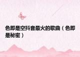 色即是空抖音最火的歌曲（色即是秘密）