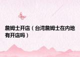 詹姆士开店（台湾詹姆士在内地有开店吗）