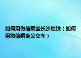 如何用微信乘坐长沙地铁（如何用微信乘坐公交车）