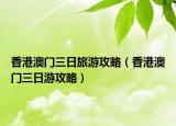 香港澳门三日旅游攻略（香港澳门三日游攻略）