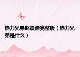 热力兄弟赵晨浩完整版（热力兄弟是什么）