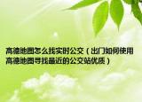 高德地图怎么找实时公交（出门如何使用高德地图寻找最近的公交站优质）