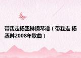 带我走杨丞琳钢琴谱（带我走 杨丞琳2008年歌曲）