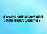 多媒体液晶投影机怎么和手机连接（多媒体投影机怎么链接手机）