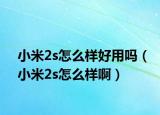 小米2s怎么样好用吗（小米2s怎么样啊）