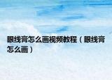 眼线膏怎么画视频教程（眼线膏怎么画）
