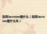 别克lacrosse是什么（别克lacrosse是什么车）