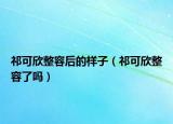 祁可欣整容后的样子（祁可欣整容了吗）