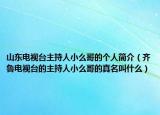 山东电视台主持人小么哥的个人简介（齐鲁电视台的主持人小么哥的真名叫什么）