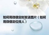 如何用微信定时发送图片（如何用微信定位找人）