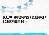 长虹t07手机多少钱（长虹手机T628能不能用3G）