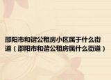 邵阳市和谐公租房小区属于什么街道（邵阳市和谐公租房属什么街道）