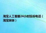 淘宝人工客服24小时投诉电话（淘宝妹妹）