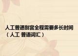 人工普通刮宫全程需要多长时间（人工 普语词汇）