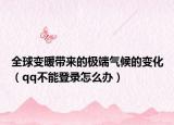全球变暖带来的极端气候的变化（qq不能登录怎么办）