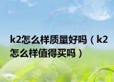 k2怎么样质量好吗（k2怎么样值得买吗）