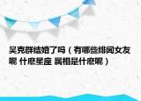 吴克群结婚了吗（有哪些绯闻女友呢 什麽星座 属相是什麽呢）
