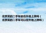 北京买的二手车能在外地上牌吗（北京买的二手车可以在外地上牌吗）
