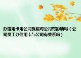 办信用卡用公司执照对公司有影响吗（公司员工办信用卡与公司有关系吗）