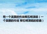 有一个美丽的传说柳石明演唱（一个美丽的传说 柳石明演唱的歌曲）