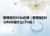 联想旭日410a升级（联想旭日410M升级什么CPU好）