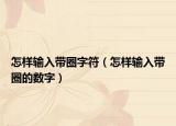 怎样输入带圈字符（怎样输入带圈的数字）