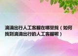 滴滴出行人工客服在哪里找（如何找到滴滴出行的人工客服呢）