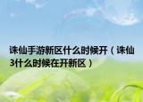 诛仙手游新区什么时候开（诛仙3什么时候在开新区）