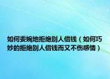 如何委婉地拒绝别人借钱（如何巧妙的拒绝别人借钱而又不伤感情）