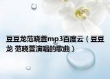 豆豆龙范晓萱mp3百度云（豆豆龙 范晓萱演唱的歌曲）