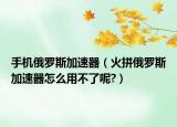 手机俄罗斯加速器（火拼俄罗斯加速器怎么用不了呢?）