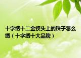 十字绣十二金钗头上的珠子怎么绣（十字绣十大品牌）