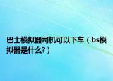 巴士模拟器司机可以下车（bs模拟器是什么?）