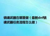 镇魂武器在哪里做（最新dnf镇魂武器任务流程怎么做）